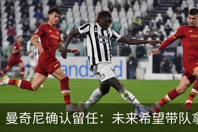 曼奇尼确认留任：未来希望带队拿世界杯冠军