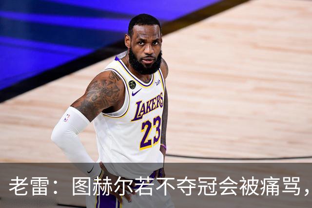 老雷：图赫尔若不夺冠会被痛骂，我会带上帕尔默 福登 马奎和鲍文